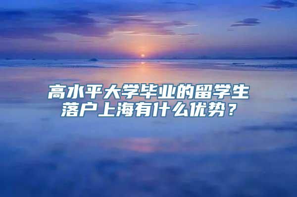 高水平大学毕业的留学生落户上海有什么优势？