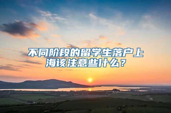 不同阶段的留学生落户上海该注意些什么？