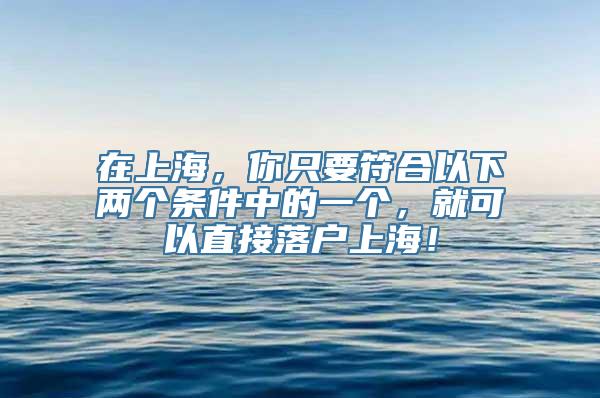 在上海，你只要符合以下两个条件中的一个，就可以直接落户上海！