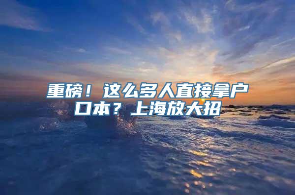 重磅！这么多人直接拿户口本？上海放大招