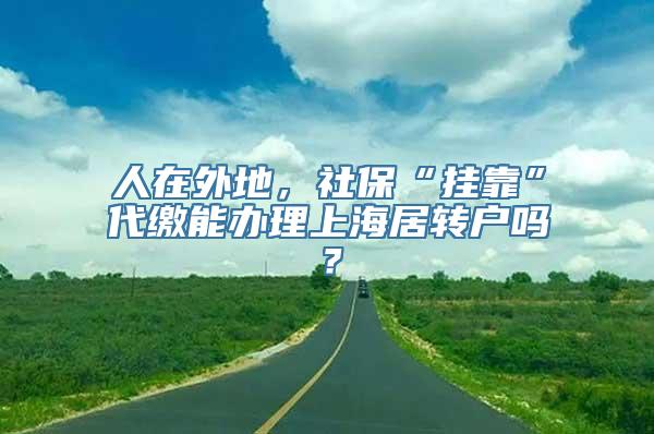 人在外地，社保“挂靠”代缴能办理上海居转户吗？