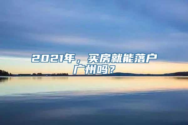 2021年，买房就能落户广州吗？