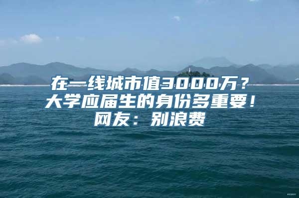 在一线城市值3000万？大学应届生的身份多重要！网友：别浪费