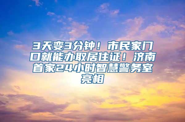 3天变3分钟！市民家门口就能办取居住证！济南首家24小时智慧警务室亮相