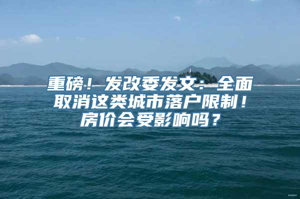 重磅！发改委发文：全面取消这类城市落户限制！房价会受影响吗？