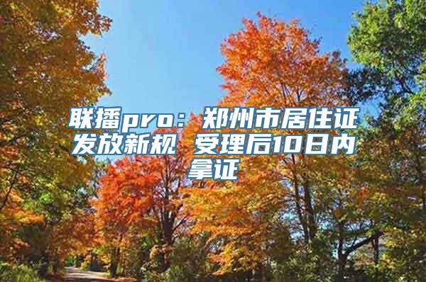 联播pro：郑州市居住证发放新规 受理后10日内拿证