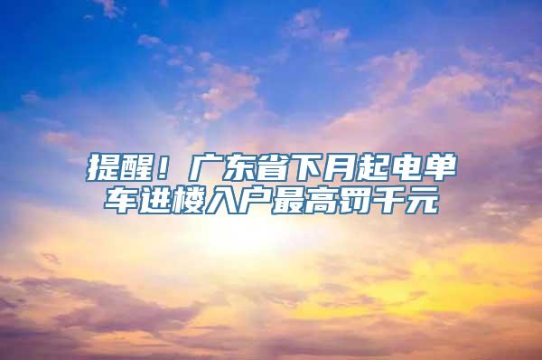 提醒！广东省下月起电单车进楼入户最高罚千元