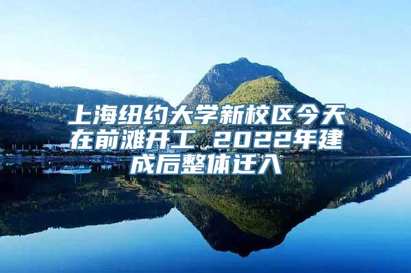 上海纽约大学新校区今天在前滩开工 2022年建成后整体迁入