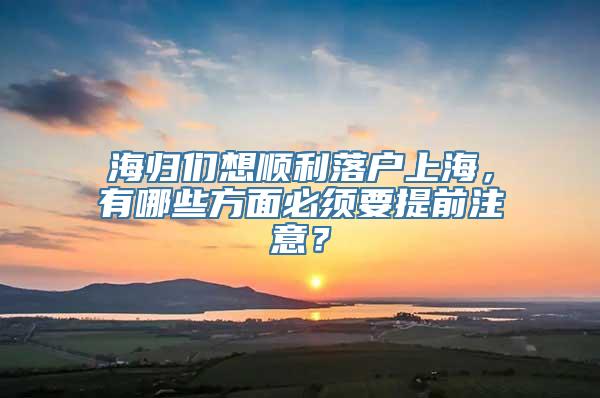 海归们想顺利落户上海，有哪些方面必须要提前注意？