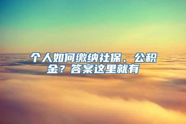 个人如何缴纳社保、公积金？答案这里就有