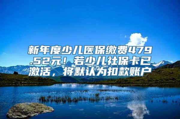 新年度少儿医保缴费479.52元！若少儿社保卡已激活，将默认为扣款账户