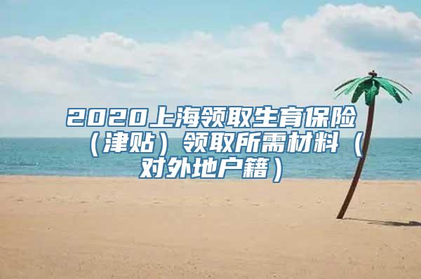 2020上海领取生育保险（津贴）领取所需材料（对外地户籍）