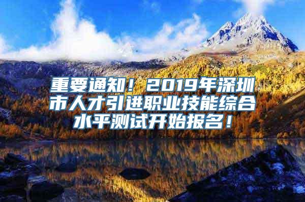 重要通知！2019年深圳市人才引进职业技能综合水平测试开始报名！