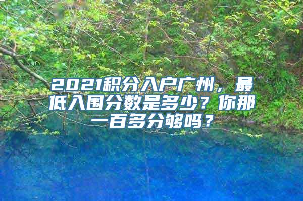 2021积分入户广州，最低入围分数是多少？你那一百多分够吗？