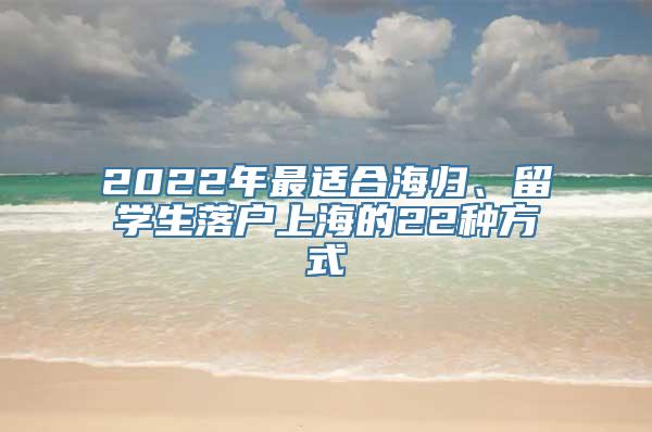 2022年最适合海归、留学生落户上海的22种方式