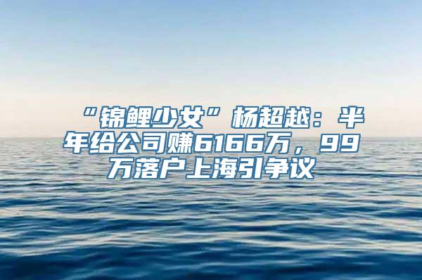 “锦鲤少女”杨超越：半年给公司赚6166万，99万落户上海引争议