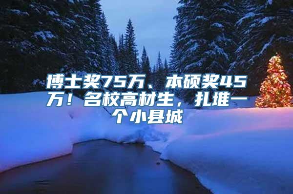 博士奖75万、本硕奖45万！名校高材生，扎堆一个小县城