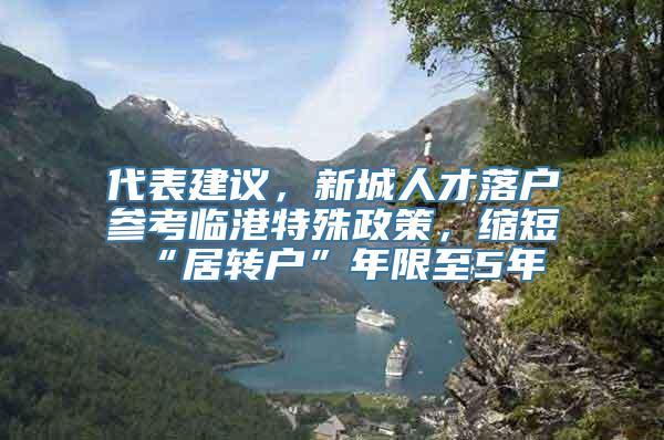 代表建议，新城人才落户参考临港特殊政策，缩短“居转户”年限至5年