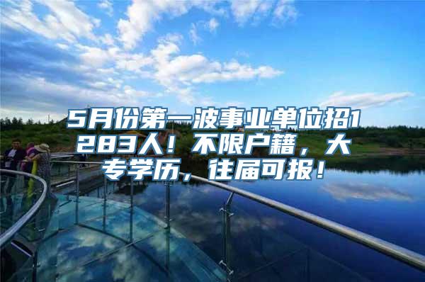 5月份第一波事业单位招1283人！不限户籍，大专学历，往届可报！