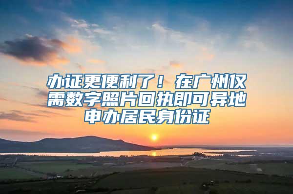 办证更便利了！在广州仅需数字照片回执即可异地申办居民身份证