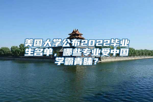 美国大学公布2022毕业生名单，哪些专业受中国学霸青睐？