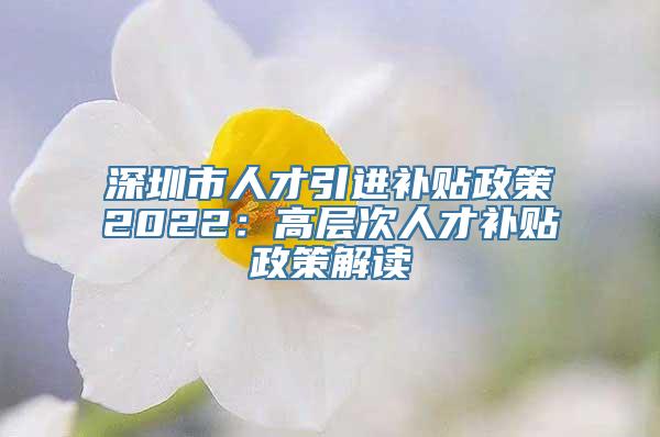 深圳市人才引进补贴政策2022：高层次人才补贴政策解读