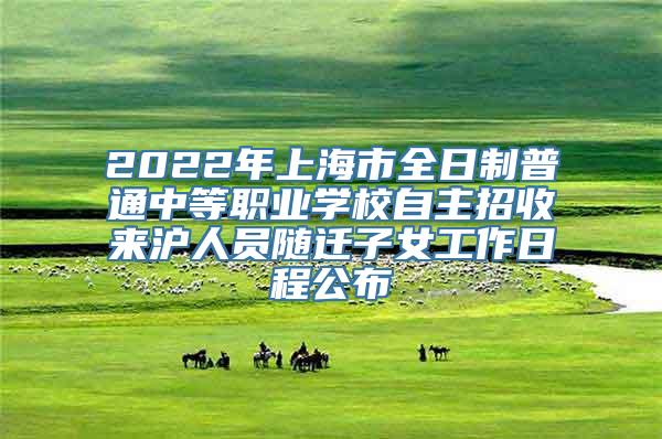 2022年上海市全日制普通中等职业学校自主招收来沪人员随迁子女工作日程公布