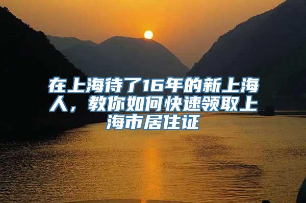 在上海待了16年的新上海人，教你如何快速领取上海市居住证