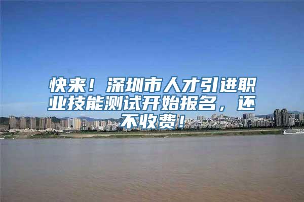 快来！深圳市人才引进职业技能测试开始报名，还不收费！