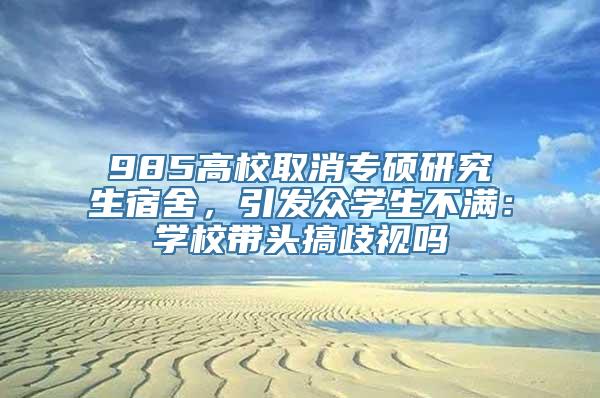 985高校取消专硕研究生宿舍，引发众学生不满：学校带头搞歧视吗