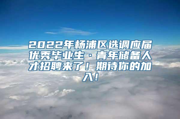 2022年杨浦区选调应届优秀毕业生·青年储备人才招聘来了！期待你的加入！