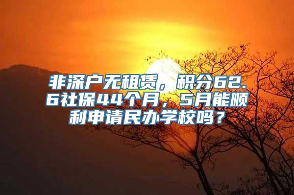 非深户无租赁，积分62.6社保44个月，5月能顺利申请民办学校吗？