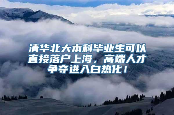 清华北大本科毕业生可以直接落户上海，高端人才争夺进入白热化！