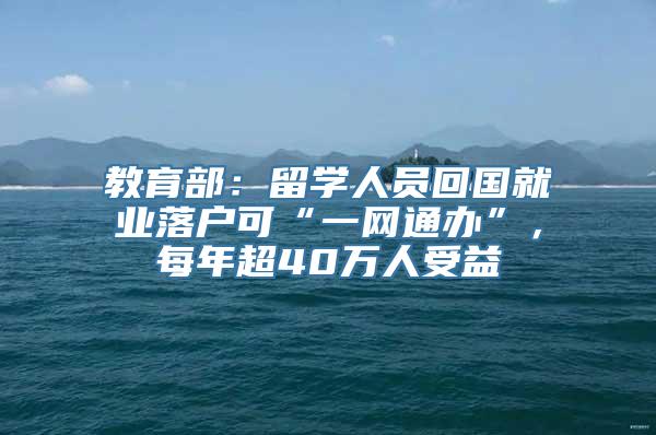 教育部：留学人员回国就业落户可“一网通办”，每年超40万人受益