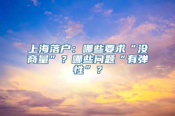 上海落户：哪些要求“没商量”？哪些问题“有弹性”？