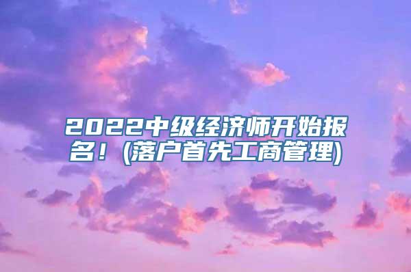 2022中级经济师开始报名！(落户首先工商管理)