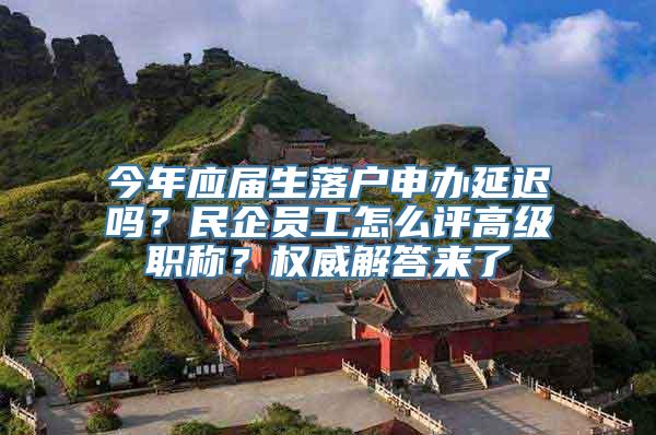 今年应届生落户申办延迟吗？民企员工怎么评高级职称？权威解答来了