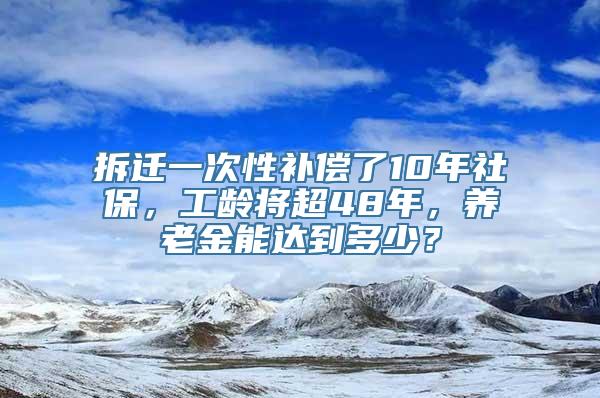 拆迁一次性补偿了10年社保，工龄将超48年，养老金能达到多少？