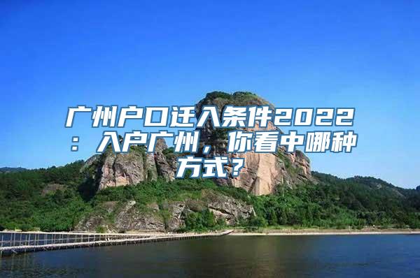 广州户口迁入条件2022：入户广州，你看中哪种方式？