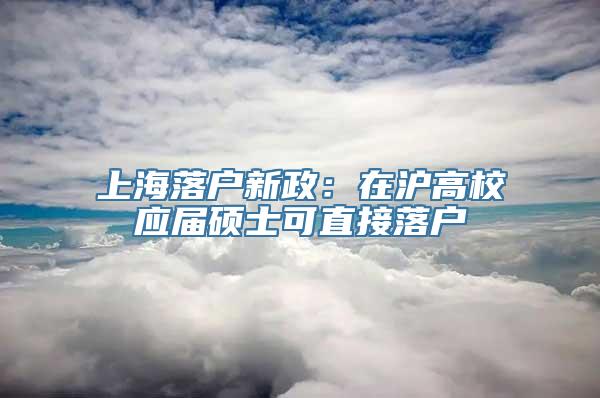 上海落户新政：在沪高校应届硕士可直接落户