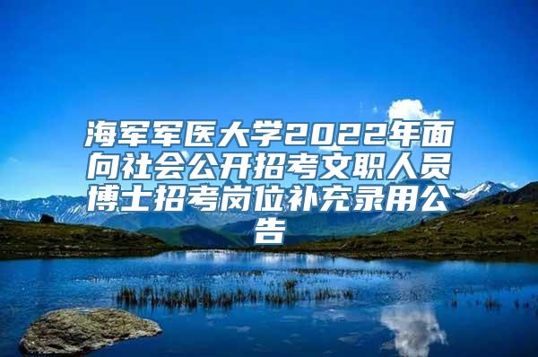 海军军医大学2022年面向社会公开招考文职人员博士招考岗位补充录用公告