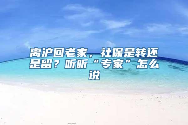 离沪回老家，社保是转还是留？听听“专家”怎么说