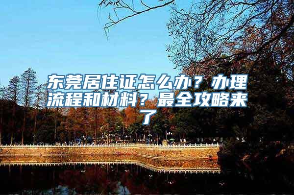 东莞居住证怎么办？办理流程和材料？最全攻略来了