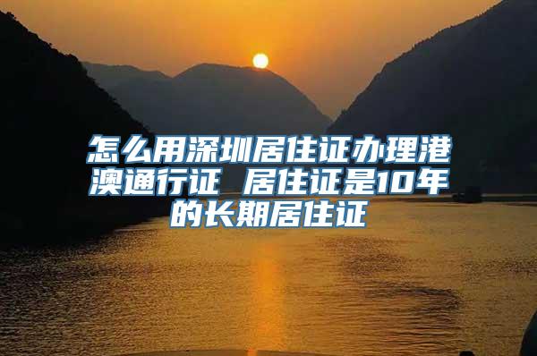 怎么用深圳居住证办理港澳通行证 居住证是10年的长期居住证