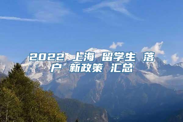 2022 上海 留学生 落户 新政策 汇总