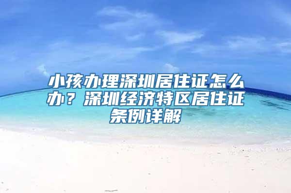 小孩办理深圳居住证怎么办？深圳经济特区居住证条例详解