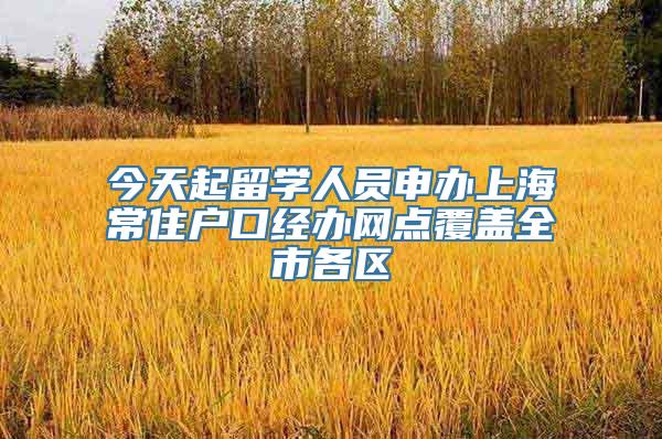 今天起留学人员申办上海常住户口经办网点覆盖全市各区