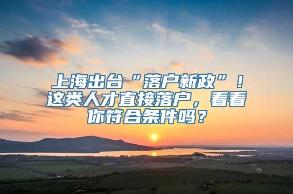 上海出台“落户新政”！这类人才直接落户，看看你符合条件吗？