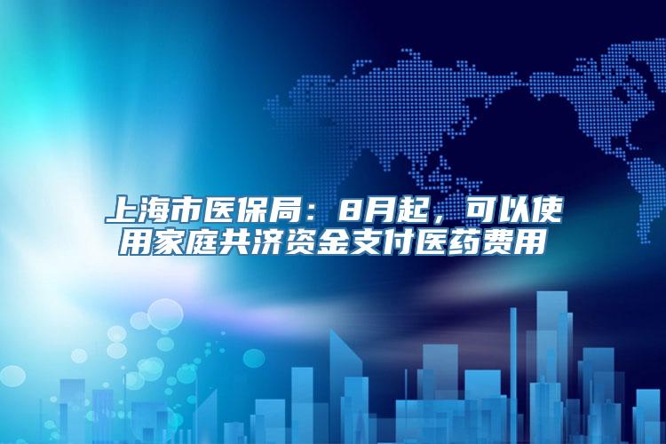 上海市医保局：8月起，可以使用家庭共济资金支付医药费用