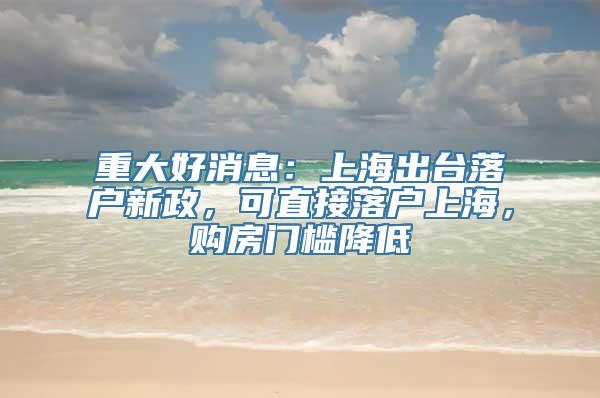 重大好消息：上海出台落户新政，可直接落户上海，购房门槛降低